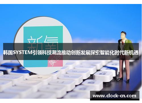 韩国SYSTEM引领科技潮流推动创新发展探索智能化时代新机遇