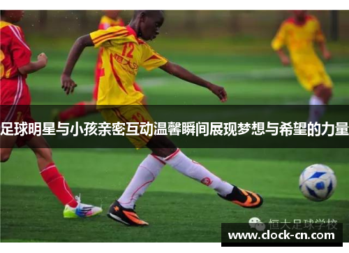 足球明星与小孩亲密互动温馨瞬间展现梦想与希望的力量