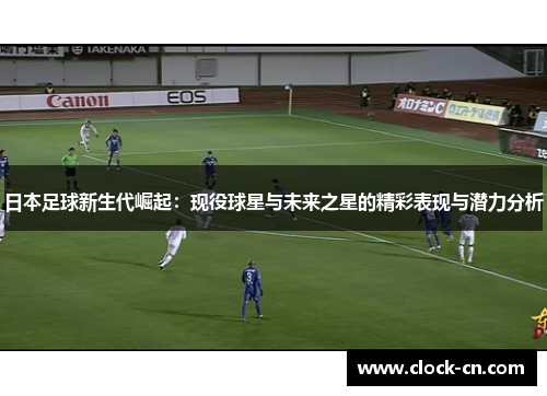 日本足球新生代崛起：现役球星与未来之星的精彩表现与潜力分析