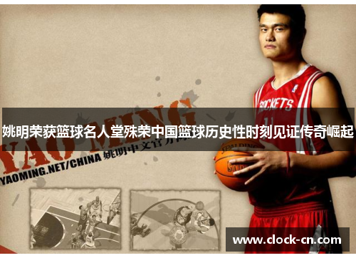 姚明荣获篮球名人堂殊荣中国篮球历史性时刻见证传奇崛起