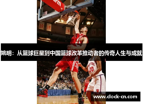 姚明：从篮球巨星到中国篮球改革推动者的传奇人生与成就