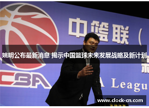 姚明公布最新消息 揭示中国篮球未来发展战略及新计划