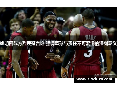 姚明回怼方烈质疑言论 强调篮球与责任不可混淆的深刻意义