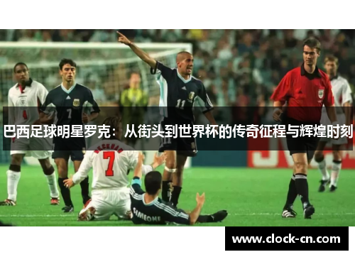 巴西足球明星罗克：从街头到世界杯的传奇征程与辉煌时刻