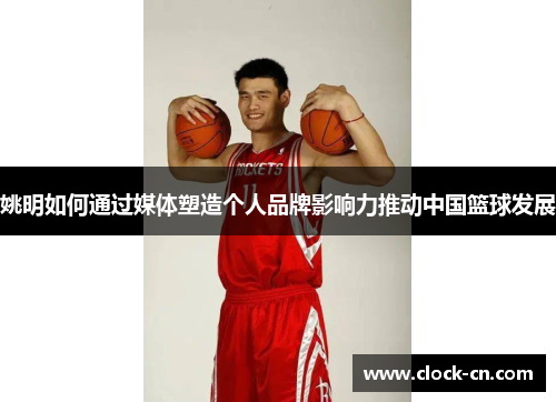 姚明如何通过媒体塑造个人品牌影响力推动中国篮球发展