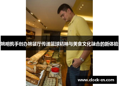姚明携手创办姚餐厅传递篮球精神与美食文化融合的新体验