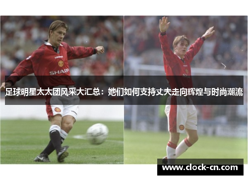 足球明星太太团风采大汇总：她们如何支持丈夫走向辉煌与时尚潮流