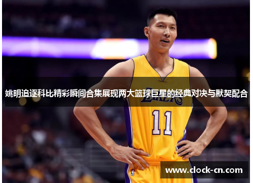 姚明追逐科比精彩瞬间合集展现两大篮球巨星的经典对决与默契配合
