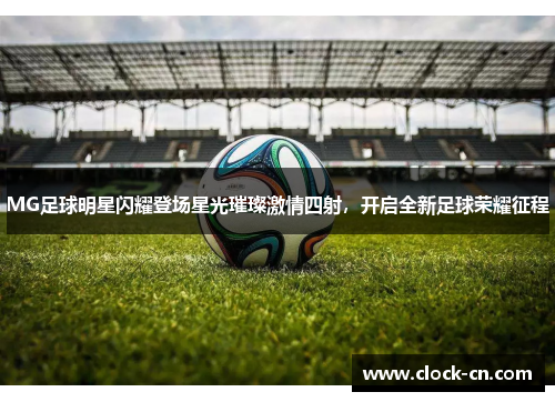 MG足球明星闪耀登场星光璀璨激情四射，开启全新足球荣耀征程