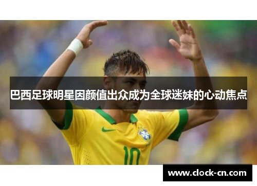 巴西足球明星因颜值出众成为全球迷妹的心动焦点