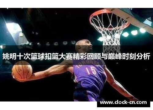 姚明十次篮球扣篮大赛精彩回顾与巅峰时刻分析
