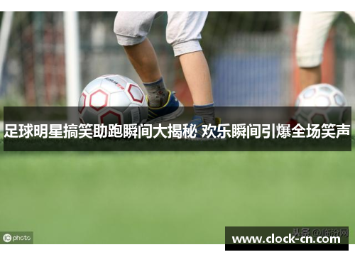 足球明星搞笑助跑瞬间大揭秘 欢乐瞬间引爆全场笑声