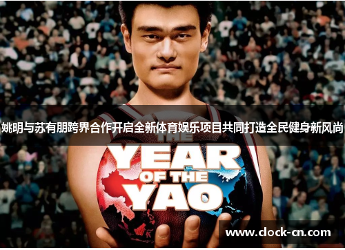 姚明与苏有朋跨界合作开启全新体育娱乐项目共同打造全民健身新风尚