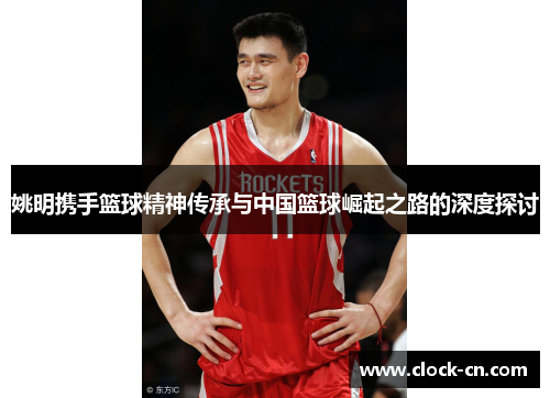 姚明携手篮球精神传承与中国篮球崛起之路的深度探讨
