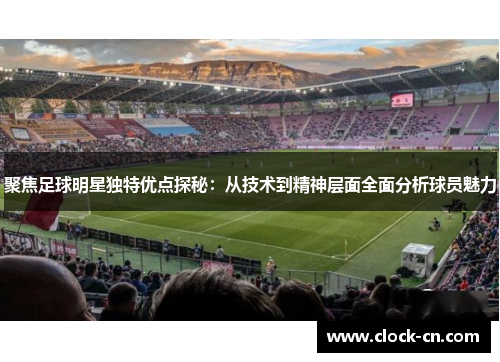 聚焦足球明星独特优点探秘：从技术到精神层面全面分析球员魅力