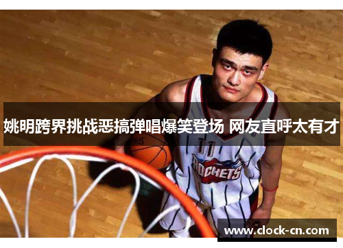 姚明跨界挑战恶搞弹唱爆笑登场 网友直呼太有才