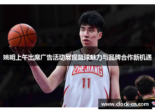 姚明上午出席广告活动展现篮球魅力与品牌合作新机遇