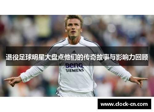 退役足球明星大盘点他们的传奇故事与影响力回顾