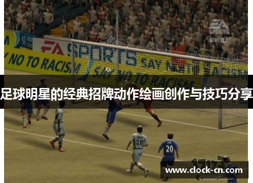 足球明星的经典招牌动作绘画创作与技巧分享