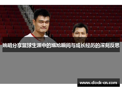 姚明分享篮球生涯中的尴尬瞬间与成长经历的深刻反思