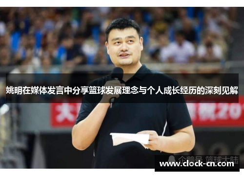 姚明在媒体发言中分享篮球发展理念与个人成长经历的深刻见解
