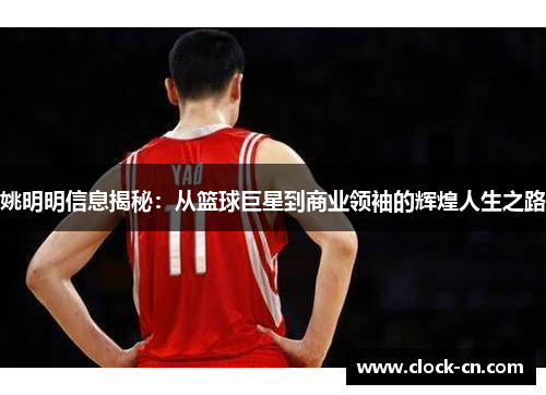 姚明明信息揭秘：从篮球巨星到商业领袖的辉煌人生之路