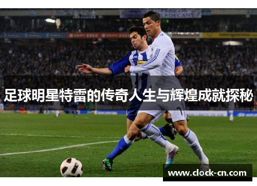 足球明星特雷的传奇人生与辉煌成就探秘