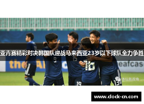 亚青赛精彩对决韩国队迎战马来西亚23岁以下球队全力争胜