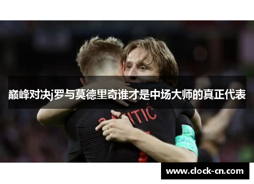巅峰对决j罗与莫德里奇谁才是中场大师的真正代表