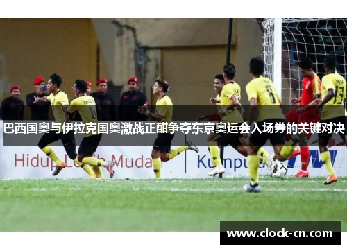 巴西国奥与伊拉克国奥激战正酣争夺东京奥运会入场券的关键对决