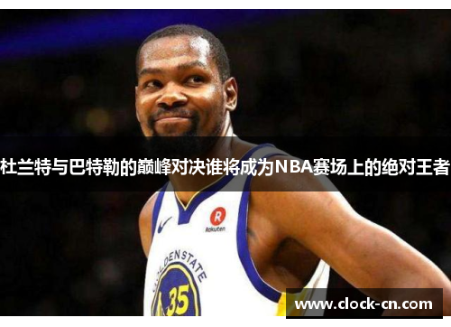 杜兰特与巴特勒的巅峰对决谁将成为NBA赛场上的绝对王者