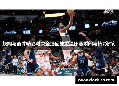灰熊与奇才精彩对决全场回放重温比赛瞬间与精彩时刻