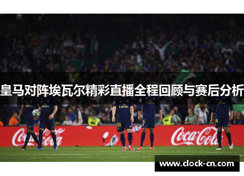 皇马对阵埃瓦尔精彩直播全程回顾与赛后分析
