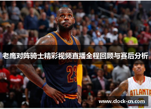 老鹰对阵骑士精彩视频直播全程回顾与赛后分析