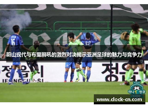 蔚山现代与布里狮吼的激烈对决揭示亚洲足球的魅力与竞争力